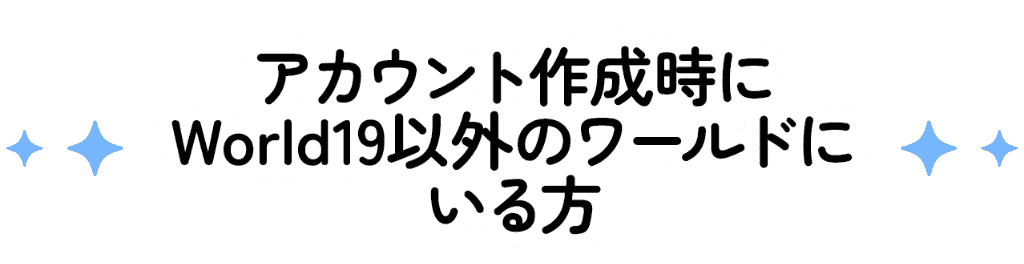アカウント作成時にWorld19以外のワールドにいる方
